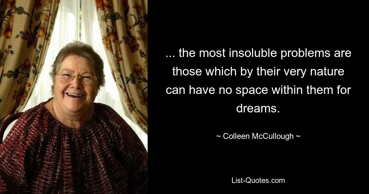 ... the most insoluble problems are those which by their very nature can have no space within them for dreams. — © Colleen McCullough