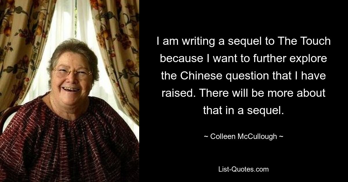 I am writing a sequel to The Touch because I want to further explore the Chinese question that I have raised. There will be more about that in a sequel. — © Colleen McCullough