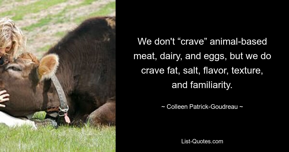 We don't “crave” animal-based meat, dairy, and eggs, but we do crave fat, salt, flavor, texture, and familiarity. — © Colleen Patrick-Goudreau