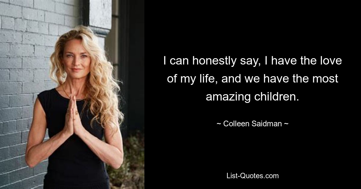 I can honestly say, I have the love of my life, and we have the most amazing children. — © Colleen Saidman