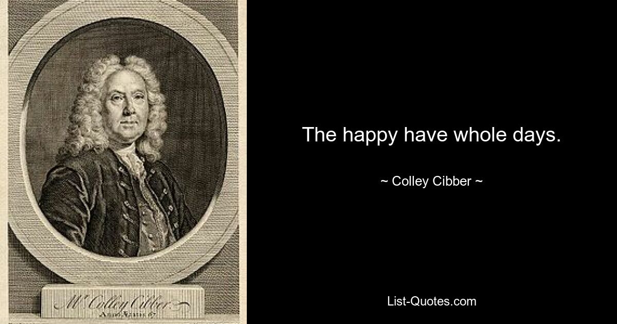 The happy have whole days. — © Colley Cibber