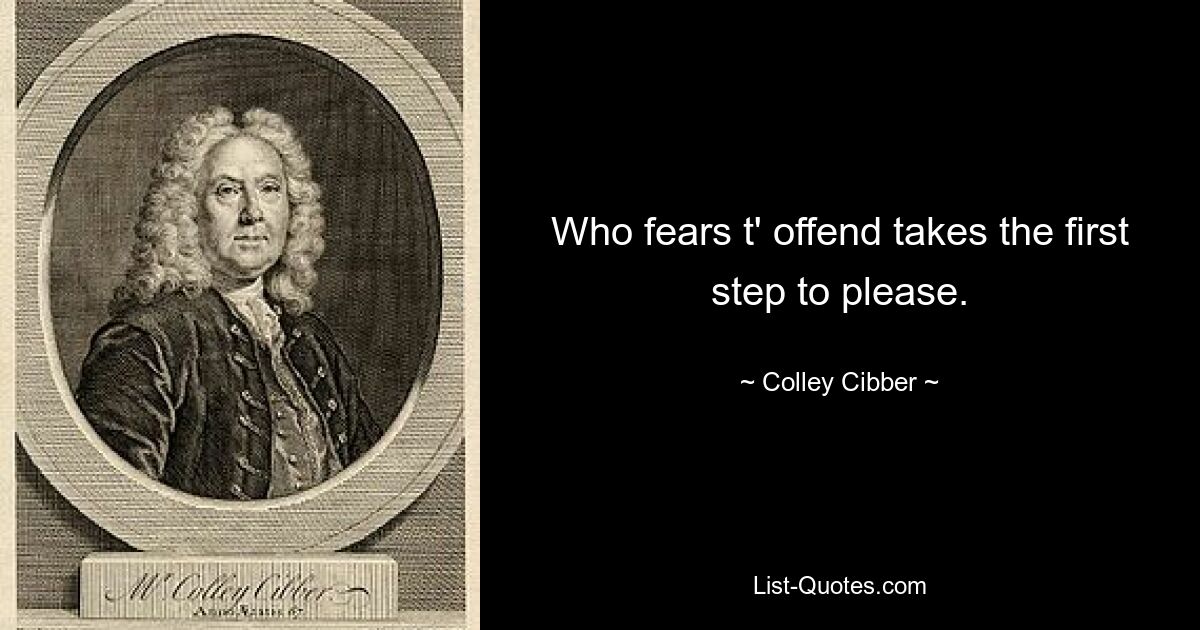 Who fears t' offend takes the first step to please. — © Colley Cibber