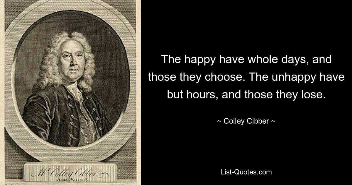 The happy have whole days, and those they choose. The unhappy have but hours, and those they lose. — © Colley Cibber