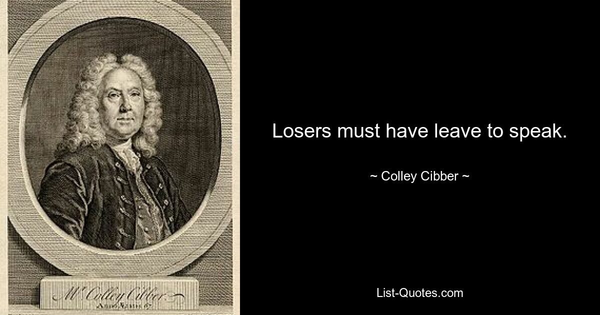 Losers must have leave to speak. — © Colley Cibber