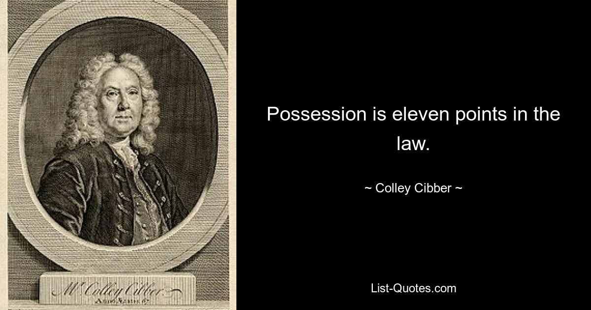 Possession is eleven points in the law. — © Colley Cibber