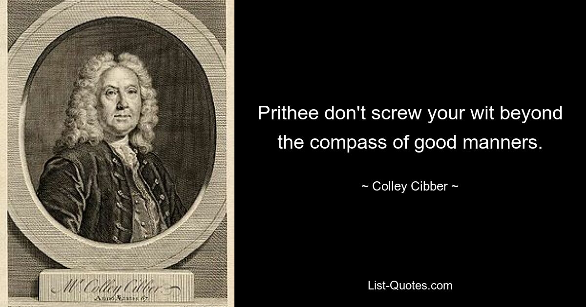 Prithee don't screw your wit beyond the compass of good manners. — © Colley Cibber