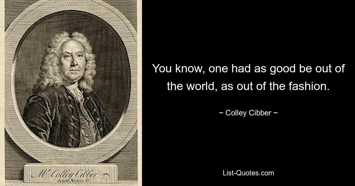 You know, one had as good be out of the world, as out of the fashion. — © Colley Cibber