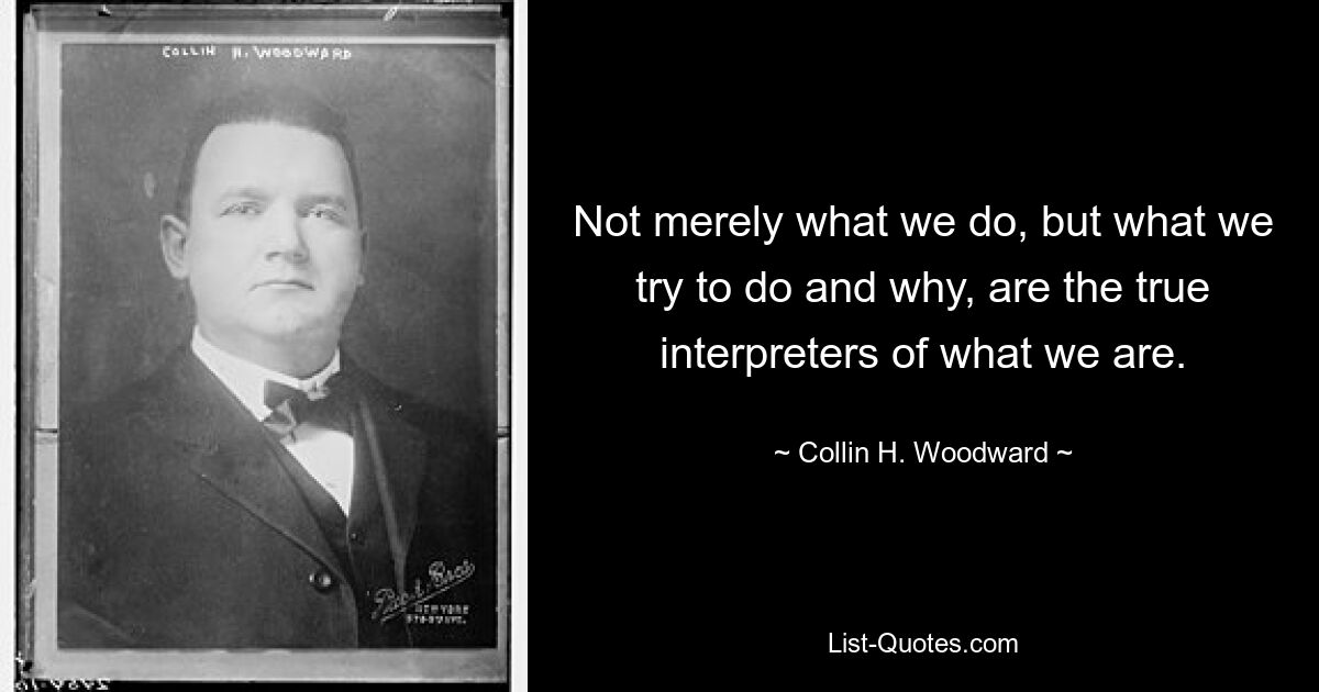 Not merely what we do, but what we try to do and why, are the true interpreters of what we are. — © Collin H. Woodward