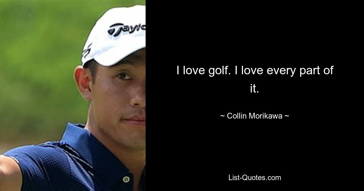 I love golf. I love every part of it. — © Collin Morikawa