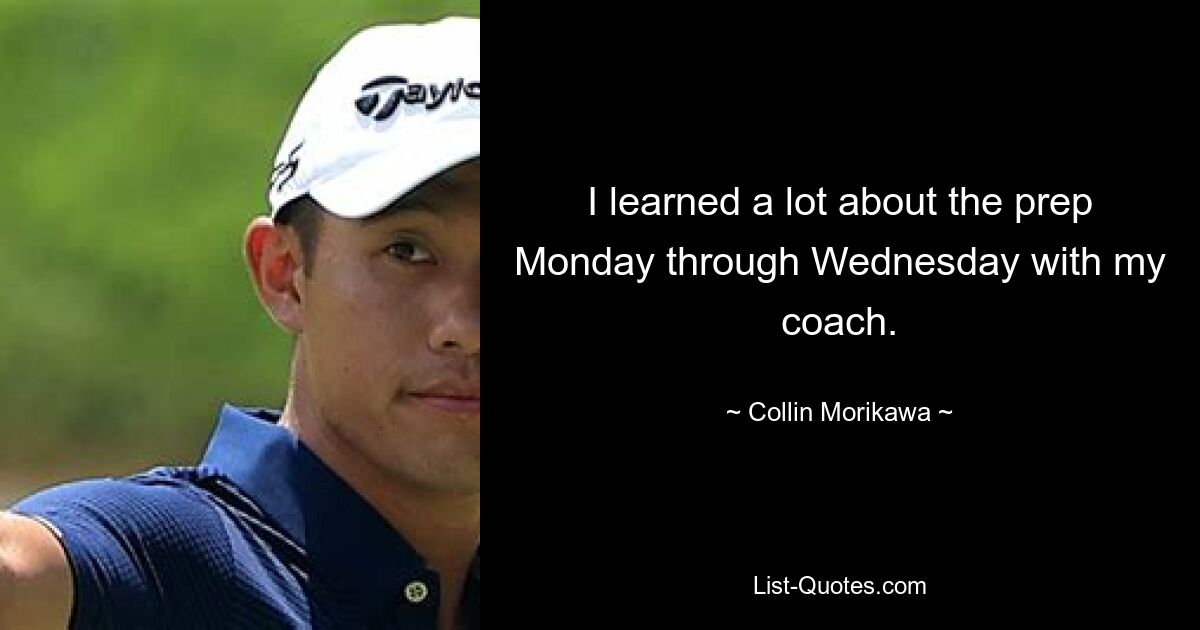 I learned a lot about the prep Monday through Wednesday with my coach. — © Collin Morikawa