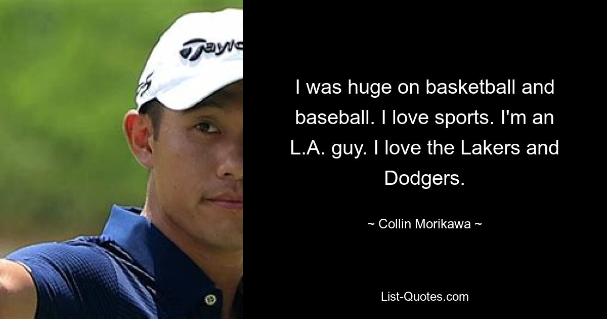 I was huge on basketball and baseball. I love sports. I'm an L.A. guy. I love the Lakers and Dodgers. — © Collin Morikawa