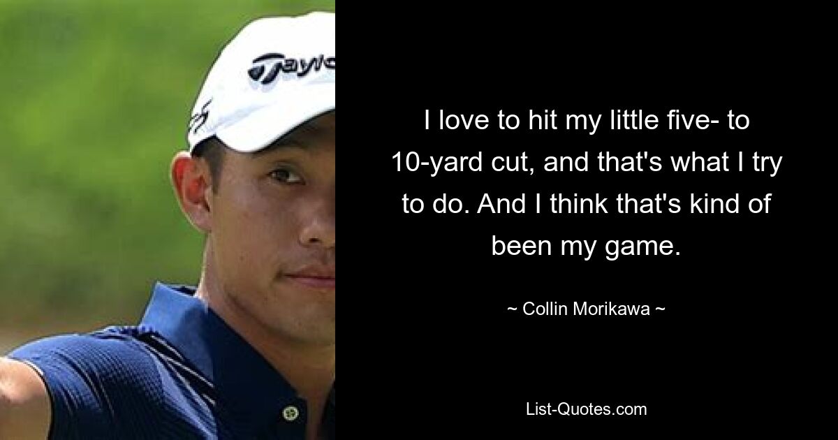 I love to hit my little five- to 10-yard cut, and that's what I try to do. And I think that's kind of been my game. — © Collin Morikawa