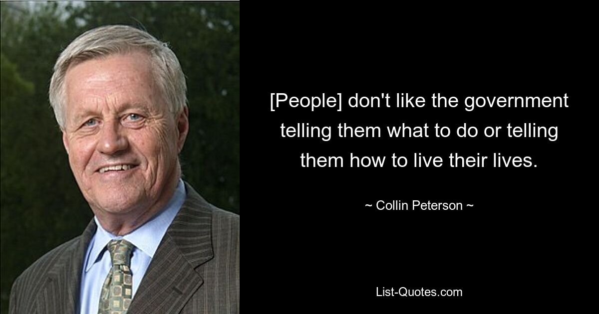 [People] don't like the government telling them what to do or telling them how to live their lives. — © Collin Peterson