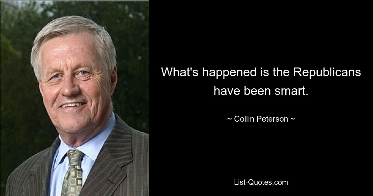 What's happened is the Republicans have been smart. — © Collin Peterson