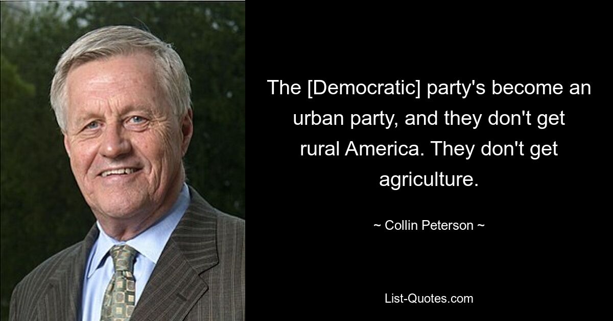 The [Democratic] party's become an urban party, and they don't get rural America. They don't get agriculture. — © Collin Peterson