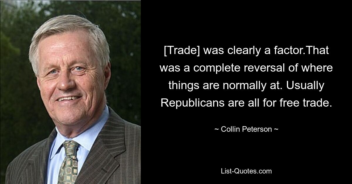 [Trade] was clearly a factor.That was a complete reversal of where things are normally at. Usually Republicans are all for free trade. — © Collin Peterson