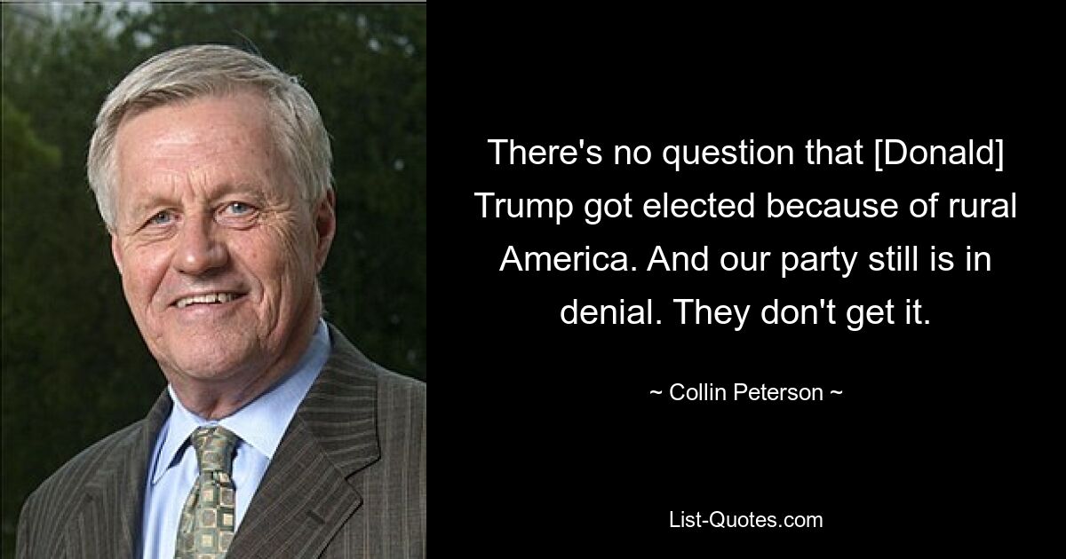 Es steht außer Frage, dass [Donald] Trump wegen des ländlichen Amerikas gewählt wurde. Und unsere Partei leugnet immer noch. Sie verstehen es nicht. — © Collin Peterson