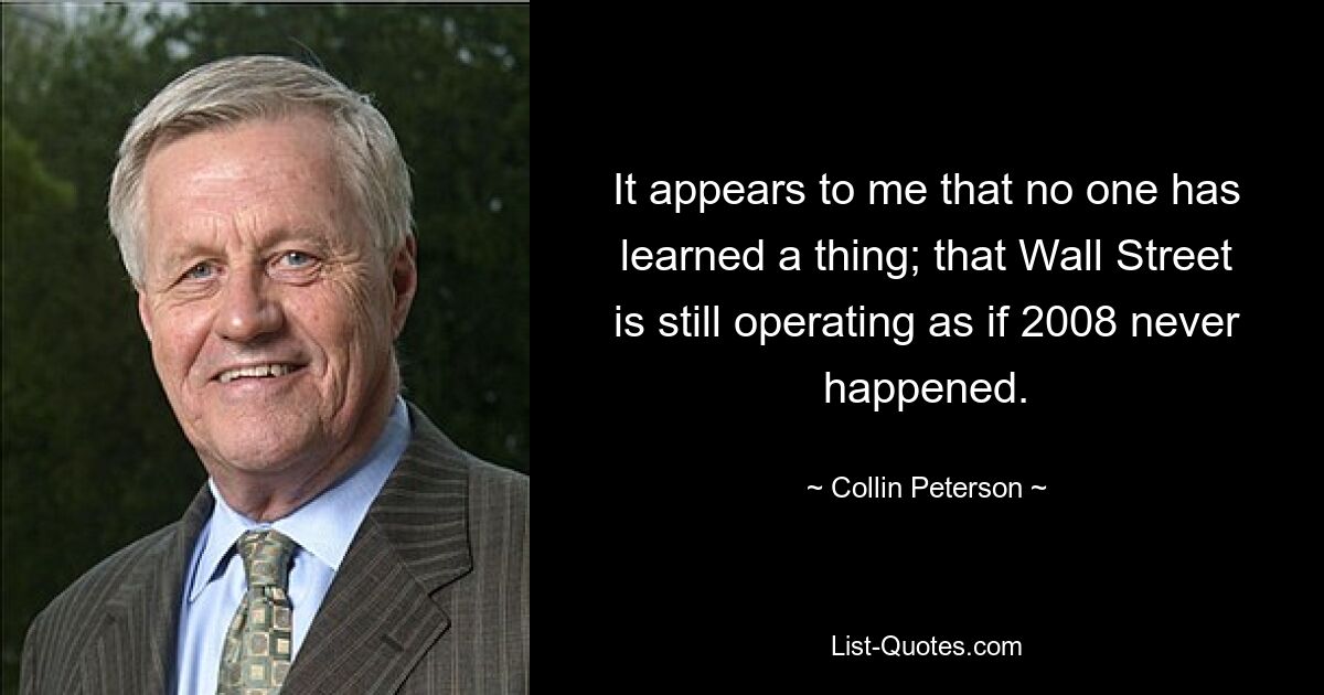 Es scheint mir, dass niemand etwas gelernt hat; dass die Wall Street immer noch so agiert, als hätte es das Jahr 2008 nie gegeben. — © Collin Peterson