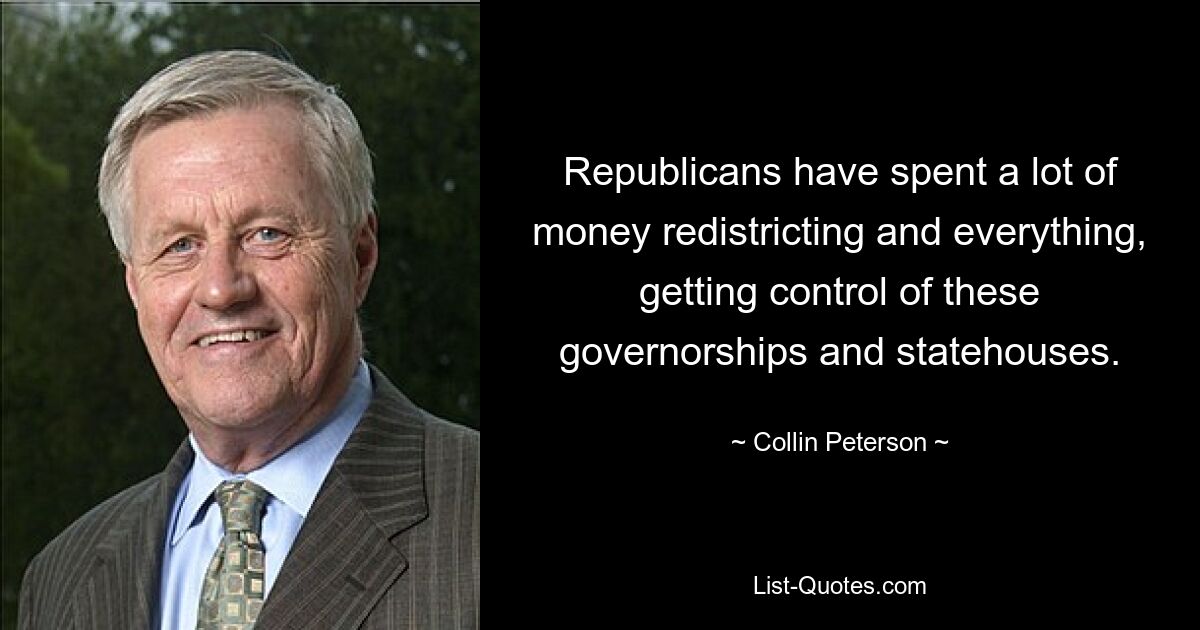 Republicans have spent a lot of money redistricting and everything, getting control of these governorships and statehouses. — © Collin Peterson