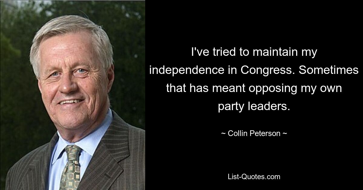 I've tried to maintain my independence in Congress. Sometimes that has meant opposing my own party leaders. — © Collin Peterson