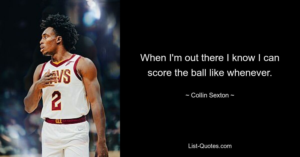 When I'm out there I know I can score the ball like whenever. — © Collin Sexton