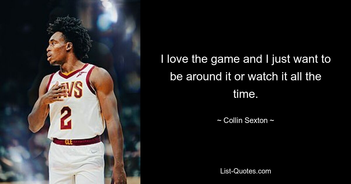 I love the game and I just want to be around it or watch it all the time. — © Collin Sexton