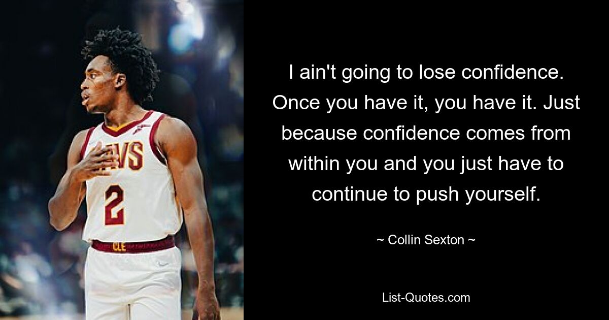 I ain't going to lose confidence. Once you have it, you have it. Just because confidence comes from within you and you just have to continue to push yourself. — © Collin Sexton