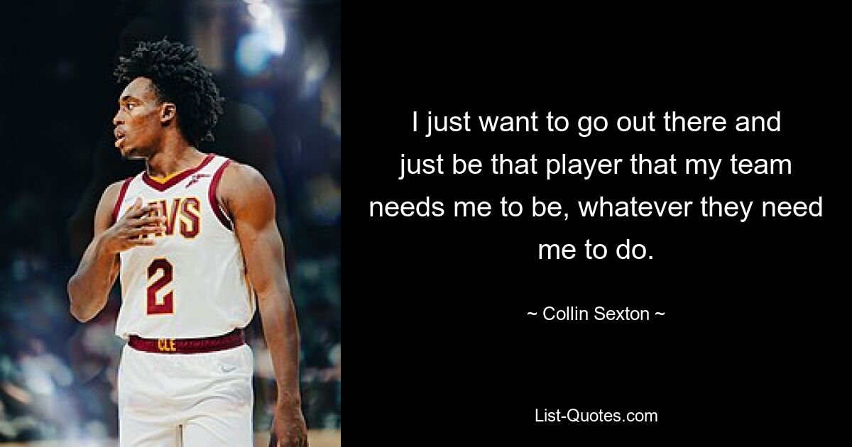 I just want to go out there and just be that player that my team needs me to be, whatever they need me to do. — © Collin Sexton