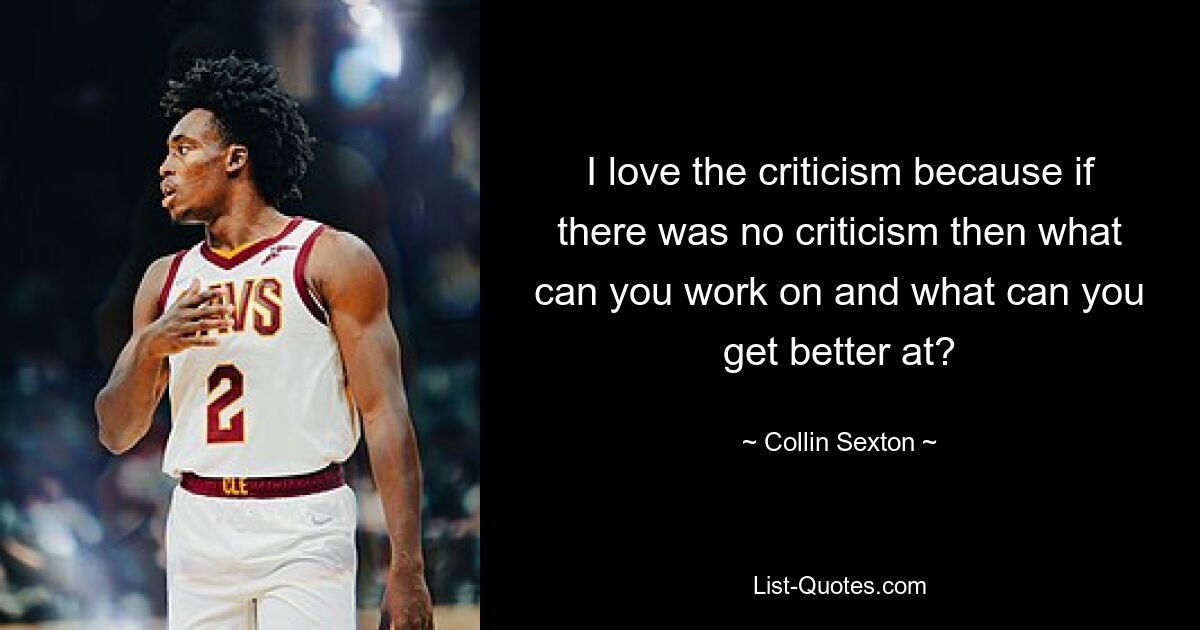 I love the criticism because if there was no criticism then what can you work on and what can you get better at? — © Collin Sexton