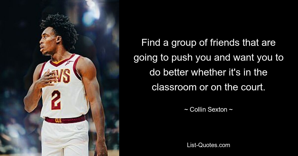 Find a group of friends that are going to push you and want you to do better whether it's in the classroom or on the court. — © Collin Sexton