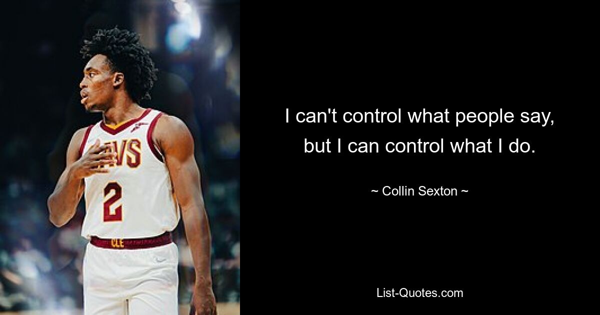 I can't control what people say, but I can control what I do. — © Collin Sexton