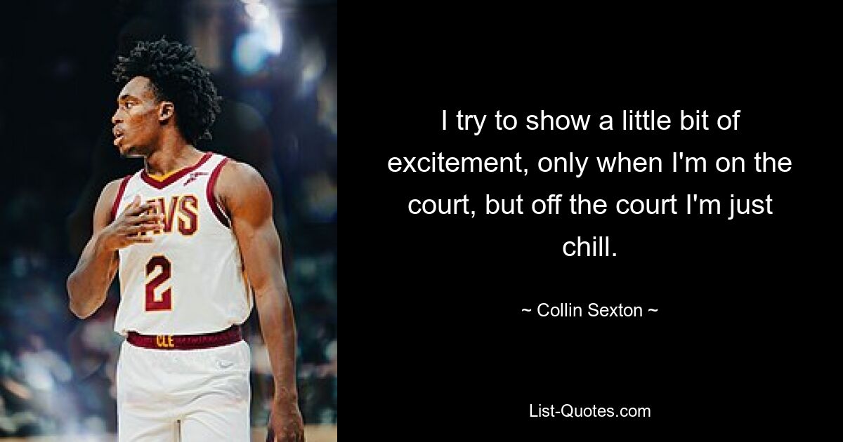 I try to show a little bit of excitement, only when I'm on the court, but off the court I'm just chill. — © Collin Sexton