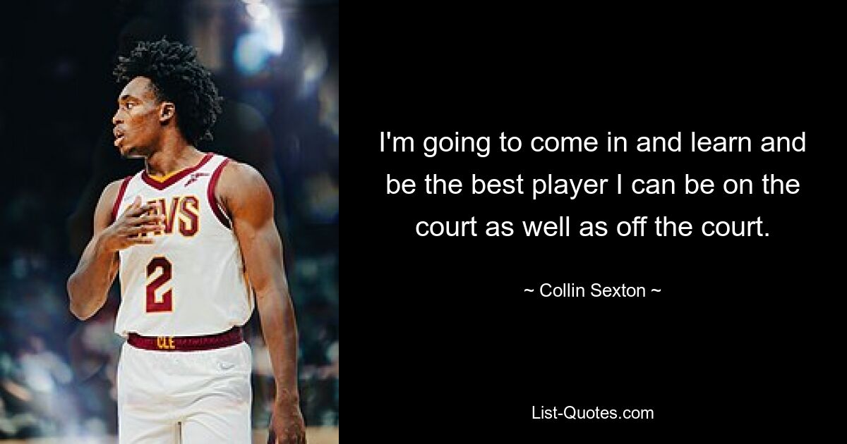 I'm going to come in and learn and be the best player I can be on the court as well as off the court. — © Collin Sexton