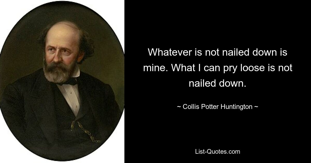 Whatever is not nailed down is mine. What I can pry loose is not nailed down. — © Collis Potter Huntington