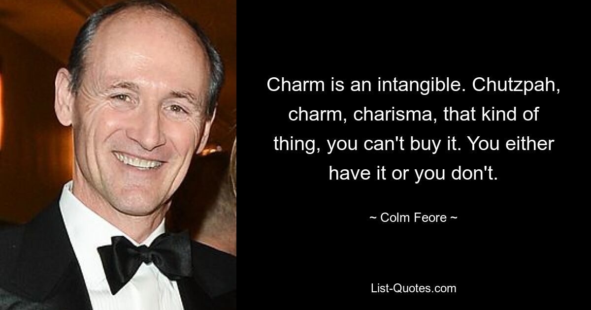 Charm is an intangible. Chutzpah, charm, charisma, that kind of thing, you can't buy it. You either have it or you don't. — © Colm Feore