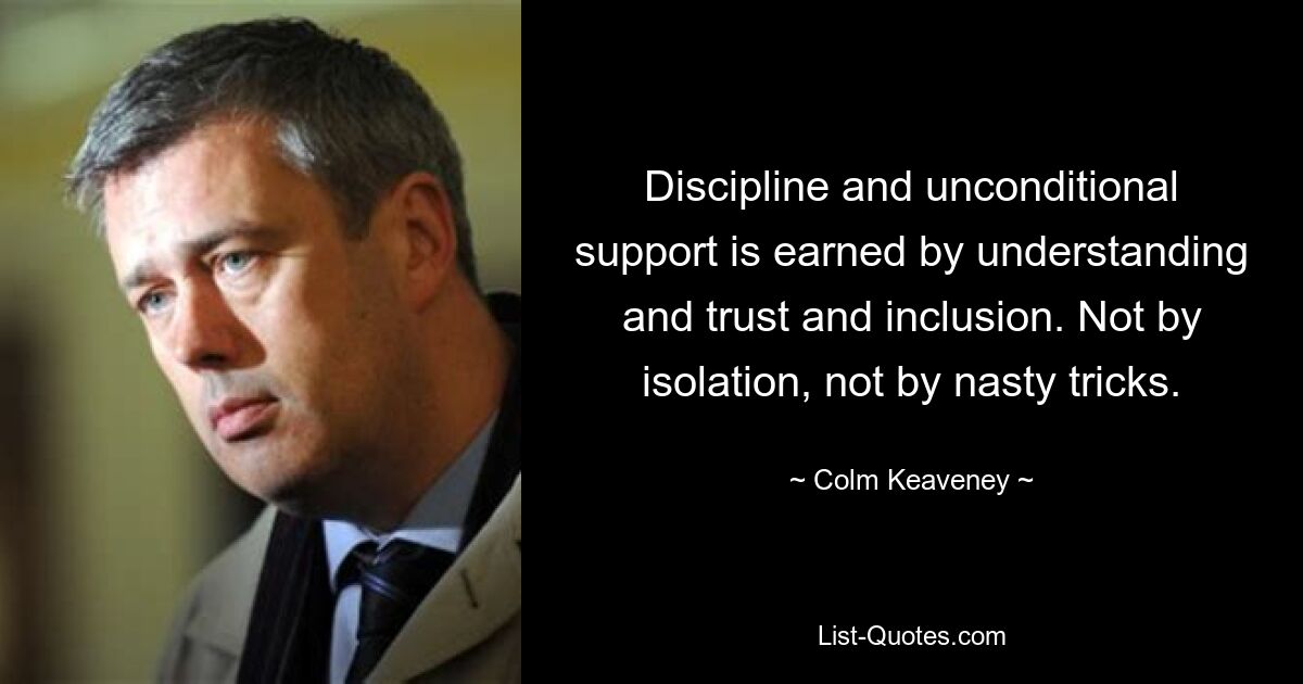 Discipline and unconditional support is earned by understanding and trust and inclusion. Not by isolation, not by nasty tricks. — © Colm Keaveney