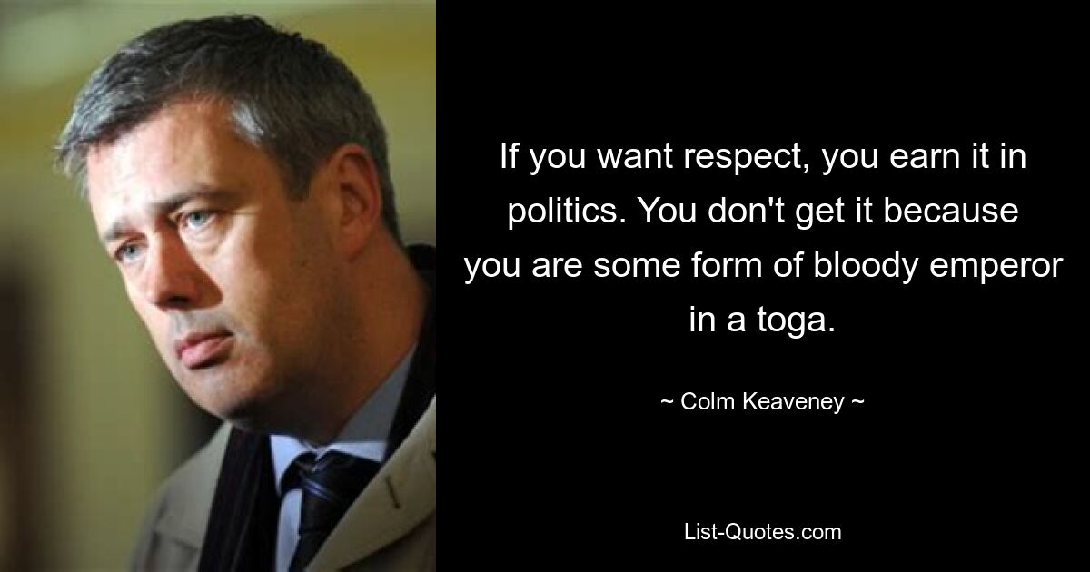 If you want respect, you earn it in politics. You don't get it because you are some form of bloody emperor in a toga. — © Colm Keaveney