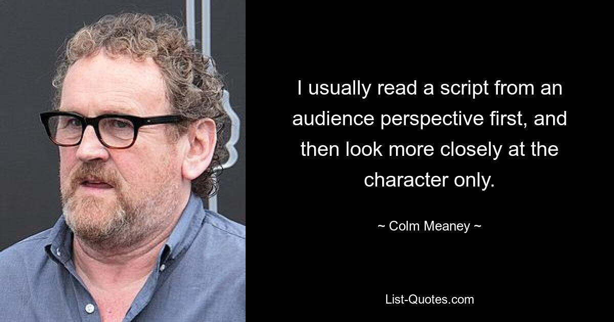 I usually read a script from an audience perspective first, and then look more closely at the character only. — © Colm Meaney