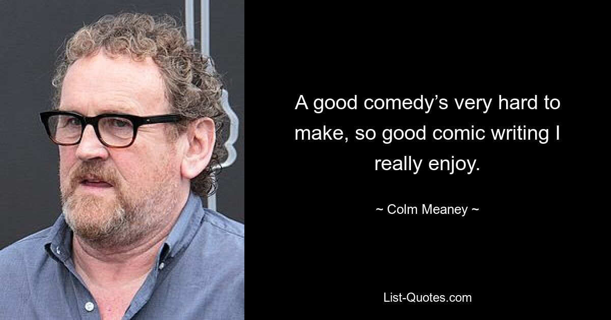 A good comedy’s very hard to make, so good comic writing I really enjoy. — © Colm Meaney