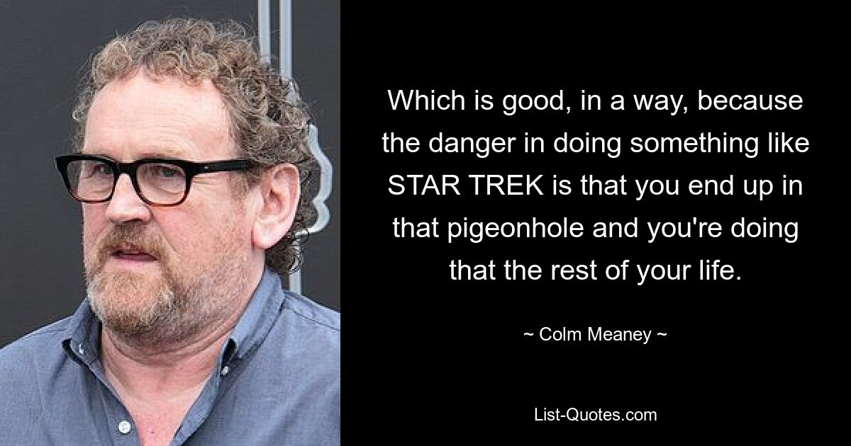 Which is good, in a way, because the danger in doing something like STAR TREK is that you end up in that pigeonhole and you're doing that the rest of your life. — © Colm Meaney