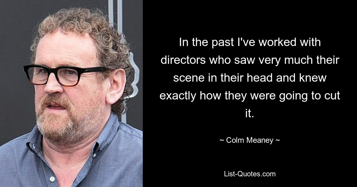 In the past I've worked with directors who saw very much their scene in their head and knew exactly how they were going to cut it. — © Colm Meaney