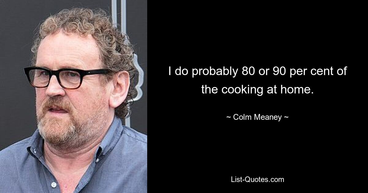 I do probably 80 or 90 per cent of the cooking at home. — © Colm Meaney