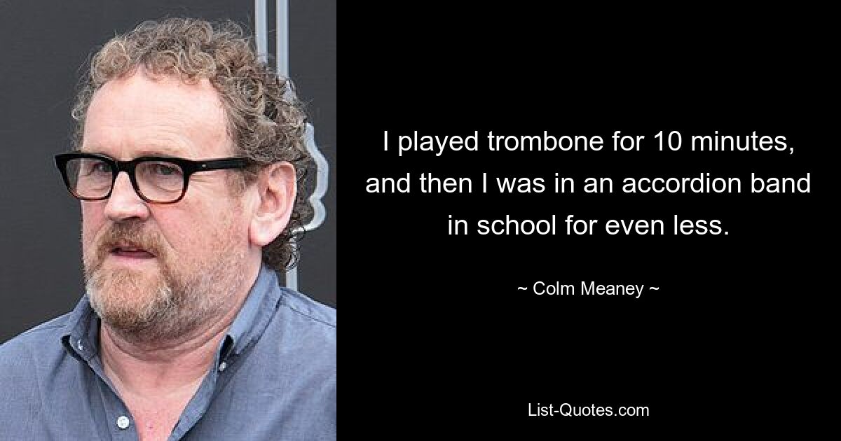 I played trombone for 10 minutes, and then I was in an accordion band in school for even less. — © Colm Meaney