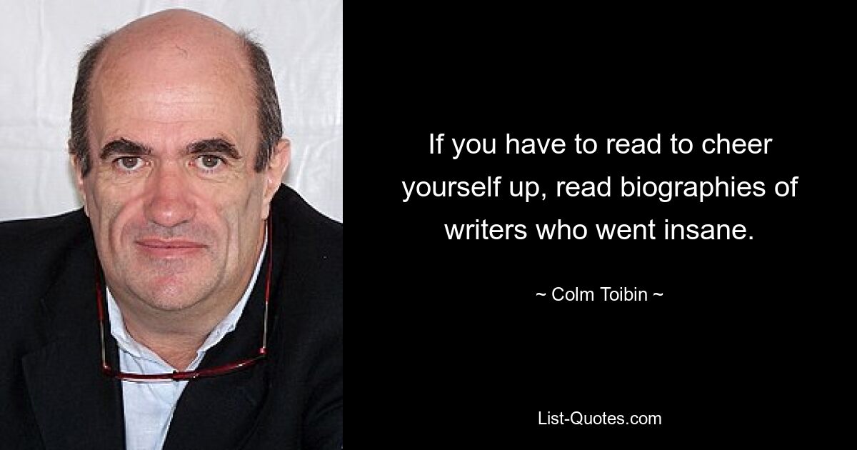 If you have to read to cheer yourself up, read biographies of writers who went insane. — © Colm Toibin