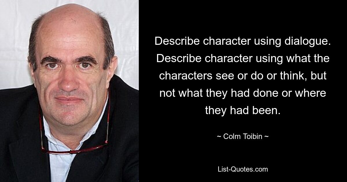 Describe character using dialogue. Describe character using what the characters see or do or think, but not what they had done or where they had been. — © Colm Toibin