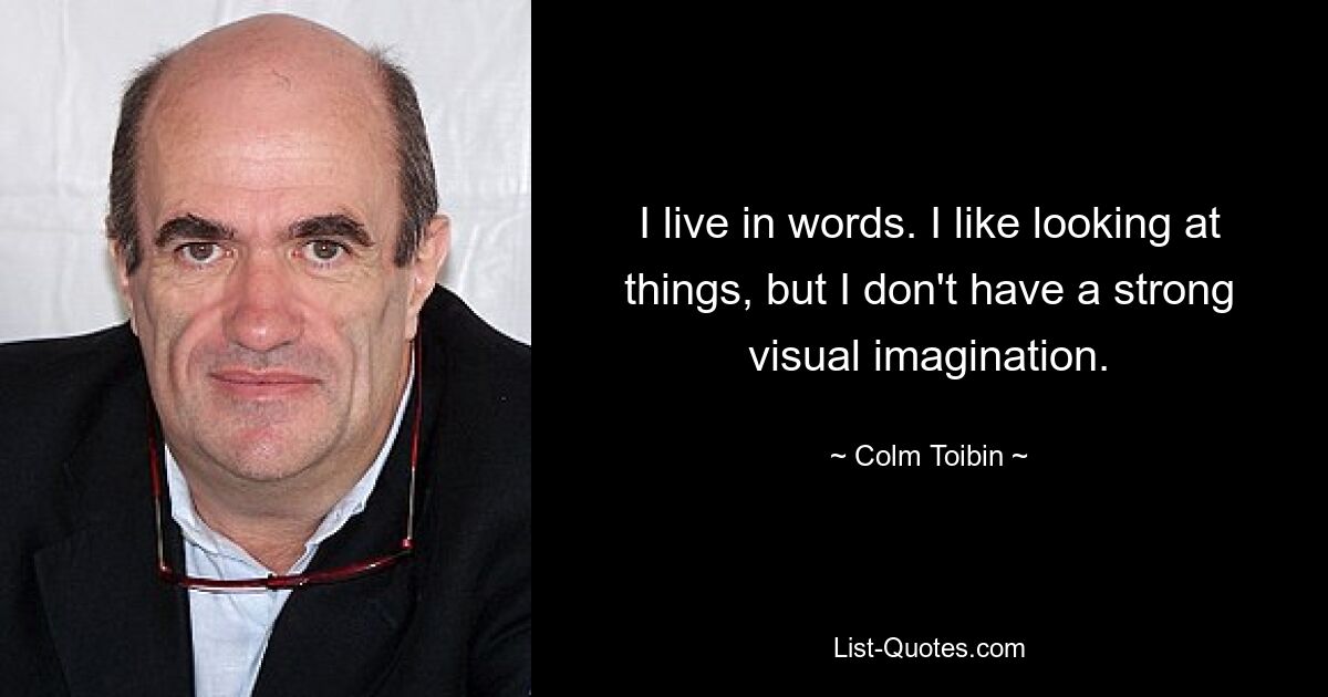 I live in words. I like looking at things, but I don't have a strong visual imagination. — © Colm Toibin