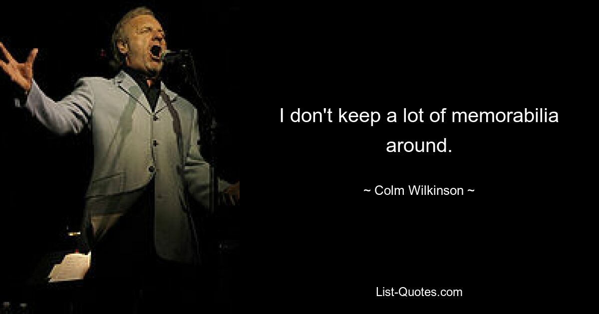 I don't keep a lot of memorabilia around. — © Colm Wilkinson