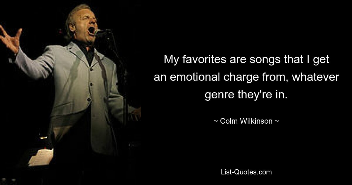 My favorites are songs that I get an emotional charge from, whatever genre they're in. — © Colm Wilkinson