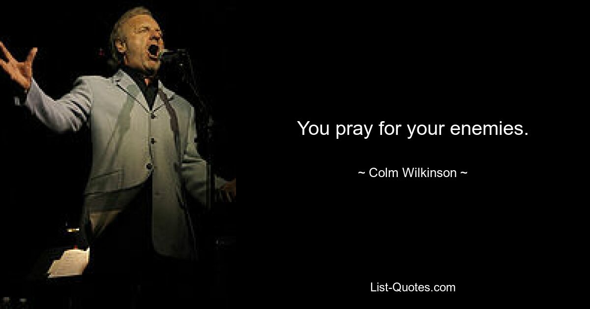 You pray for your enemies. — © Colm Wilkinson