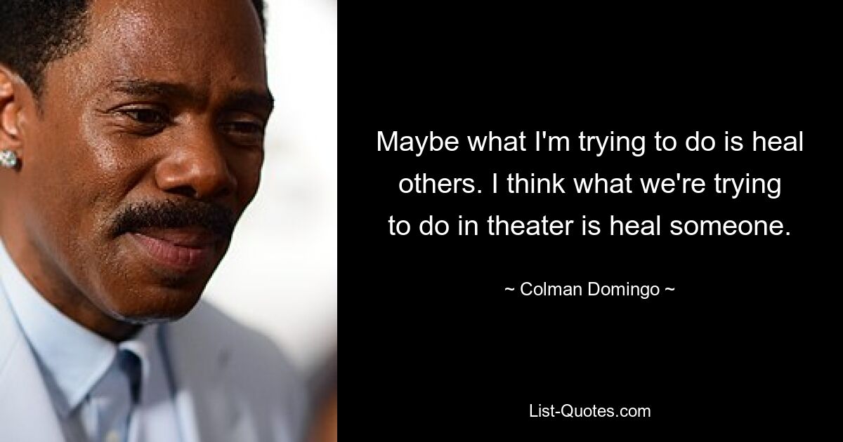 Maybe what I'm trying to do is heal others. I think what we're trying to do in theater is heal someone. — © Colman Domingo